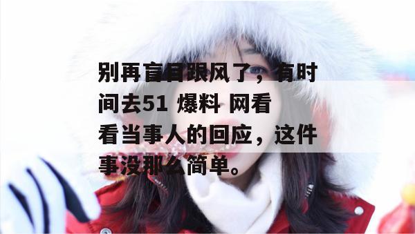 别再盲目跟风了，有时间去51 爆料 网看看当事人的回应，这件事没那么简单。