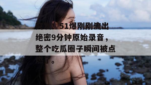 突发！51爆刚刚流出绝密9分钟原始录音，整个吃瓜圈子瞬间被点燃了。