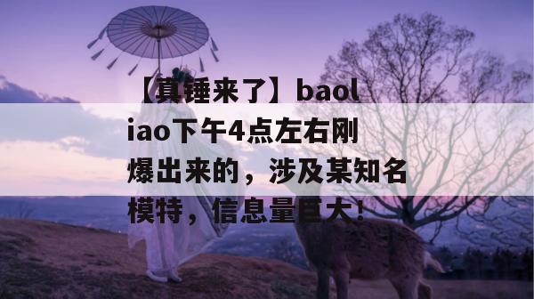 【真锤来了】baoliao下午4点左右刚爆出来的，涉及某知名模特，信息量巨大！