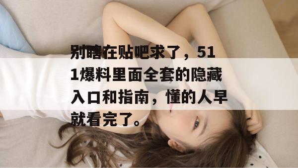 别瞎在贴吧求了，511爆料里面全套的隐藏入口和指南，懂的人早就看完了。