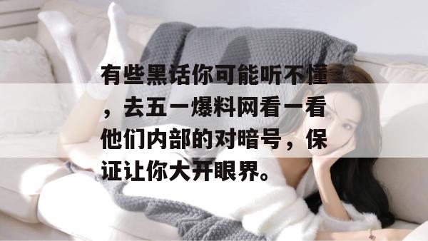 有些黑话你可能听不懂，去五一爆料网看一看他们内部的对暗号，保证让你大开眼界。