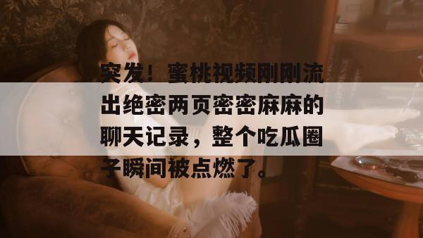 突发！蜜桃视频刚刚流出绝密两页密密麻麻的聊天记录，整个吃瓜圈子瞬间被点燃了。